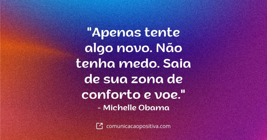 Frases Para Conquistar: "Apenas tente algo novo. Não tenha medo. Saia de sua zona de conforto e voe." - Michelle Obama