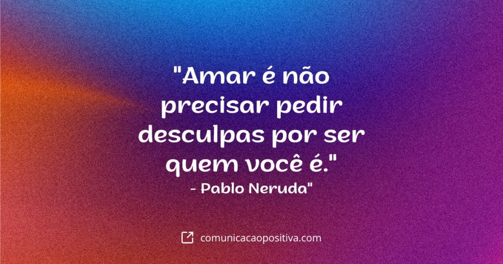 Frases Para Conquistar: "Amar é não precisar pedir desculpas por ser quem você é." - Pablo Neruda