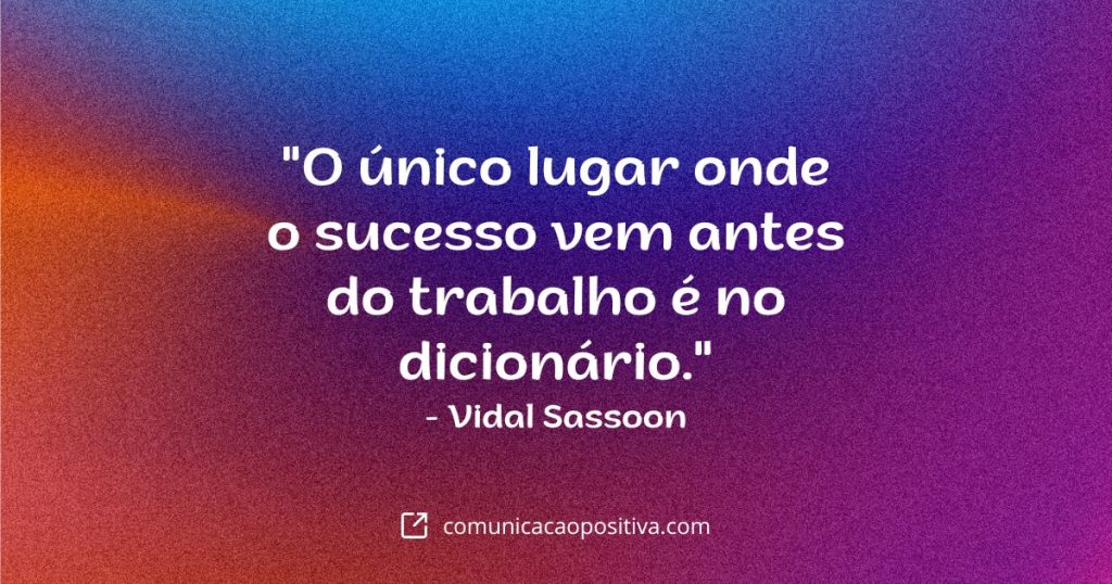 Frases Para Conquistar: "O único lugar onde o sucesso vem antes do trabalho é no dicionário." - Vidal Sassoon