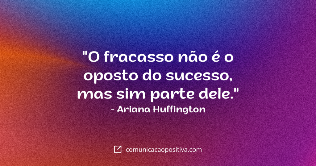 Frases Positivas - "O fracasso não é o oposto do sucesso, mas sim parte dele." - Ariana Huffington