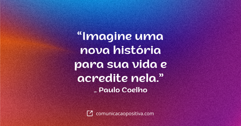 Frases Positivas - Imagine uma nova história para sua vida e acredite nela. - Paulo Coelho