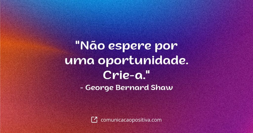 Frases de Impacto - "Não espere por uma oportunidade. Crie-a." - George Bernard Shaw