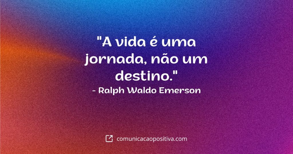 Frases de Motivação: "A vida é uma jornada, não um destino." - Ralph Waldo Emerson