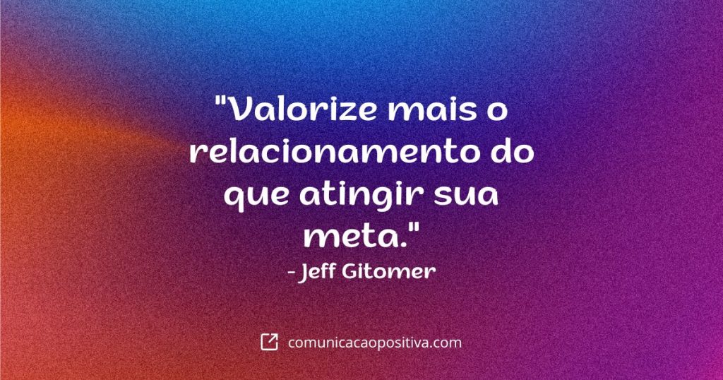 Frases de Vendas - "Valorize mais o relacionamento do que atingir sua meta." — Jeff Gitomer