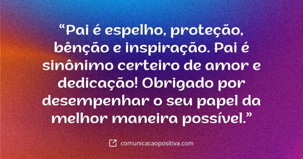 frase para o dia dos pais Pai e espelho protecao bencao e inspiracao. Pai e sinonimo certeiro de amor e dedicacao Obrigado por desempenhar o seu papel da melhor maneira possivel