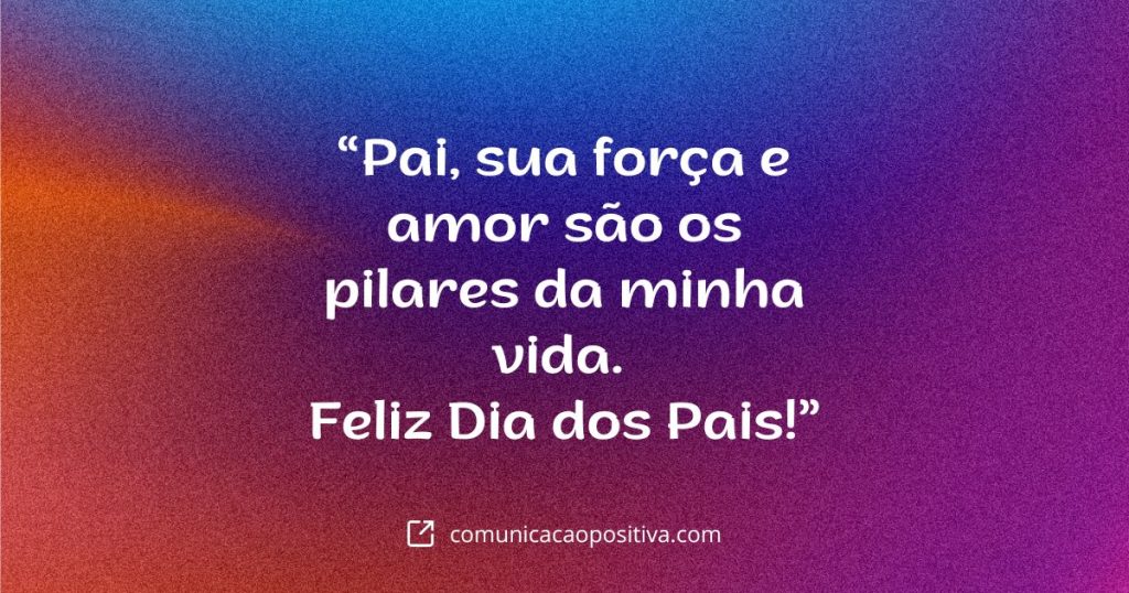 frase para o dia dos pais Pai sua forca e amor sao os pilares da minha vida. Feliz Dia dos Pais