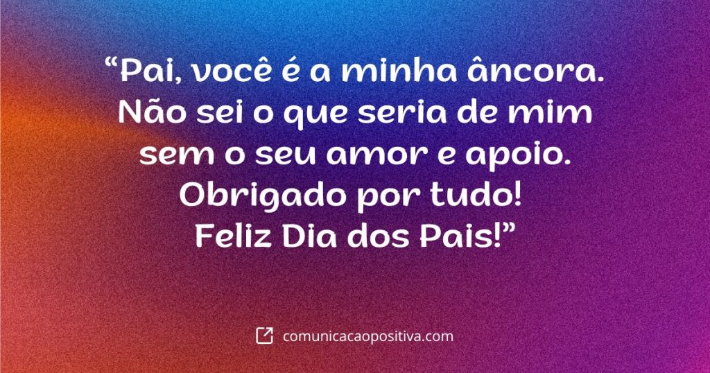 frase para o dia dos pais Pai voce e a minha ancora. Nao sei o que seria de mim sem o seu amor e apoio. Obrigado por tudo Feliz Dia dos Pais