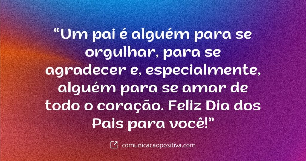 frase para o dia dos pais Um pai e alguem para se orgulhar para se agradecer e especialmente alguem para se amar de todo o coracao. Feliz Dia dos Pais para voce